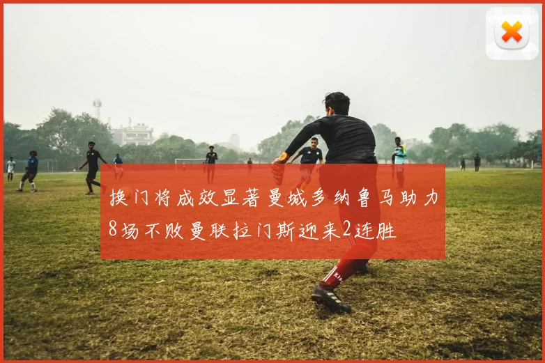 换门将成效显著曼城多纳鲁马助力8场不败曼联拉门斯迎来2连胜