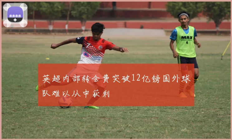 英超内部转会费突破12亿镑国外球队难以从中获利