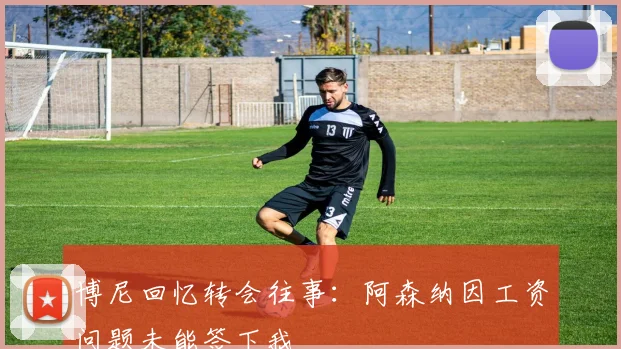 博尼回忆转会往事：阿森纳因工资问题未能签下我