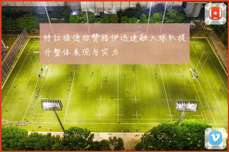 特拉福德称赞格伊迅速融入球队提升整体表现与实力