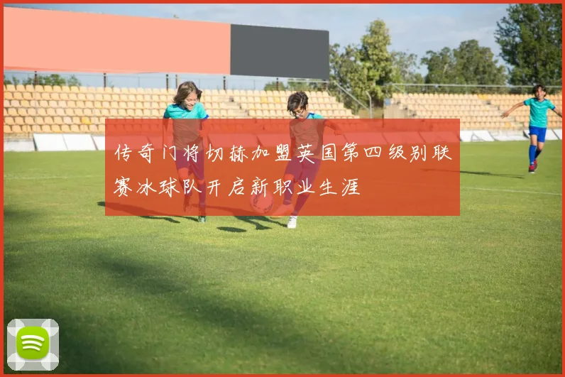 传奇门将切赫加盟英国第四级别联赛冰球队开启新职业生涯