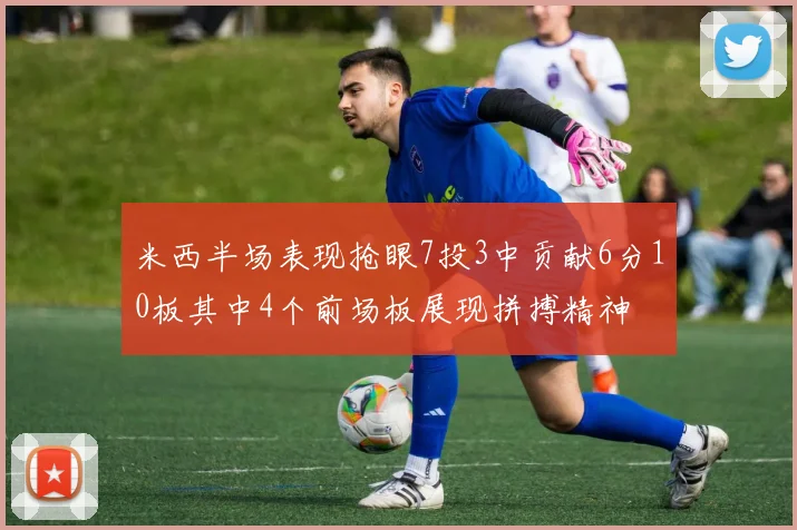 米西半场表现抢眼7投3中贡献6分10板其中4个前场板展现拼搏精神