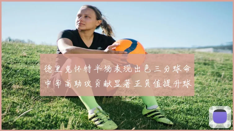 德里克怀特半场表现出色三分球命中率高助攻贡献显著正负值提升球队表现