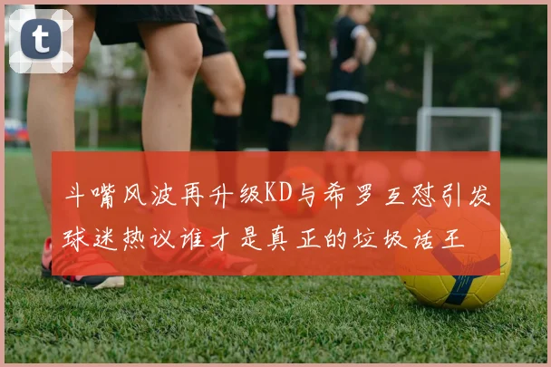 斗嘴风波再升级KD与希罗互怼引发球迷热议谁才是真正的垃圾话王