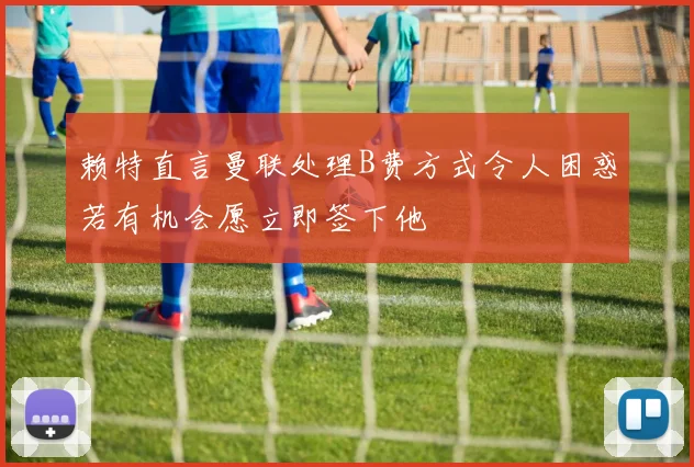 赖特直言曼联处理B费方式令人困惑若有机会愿立即签下他