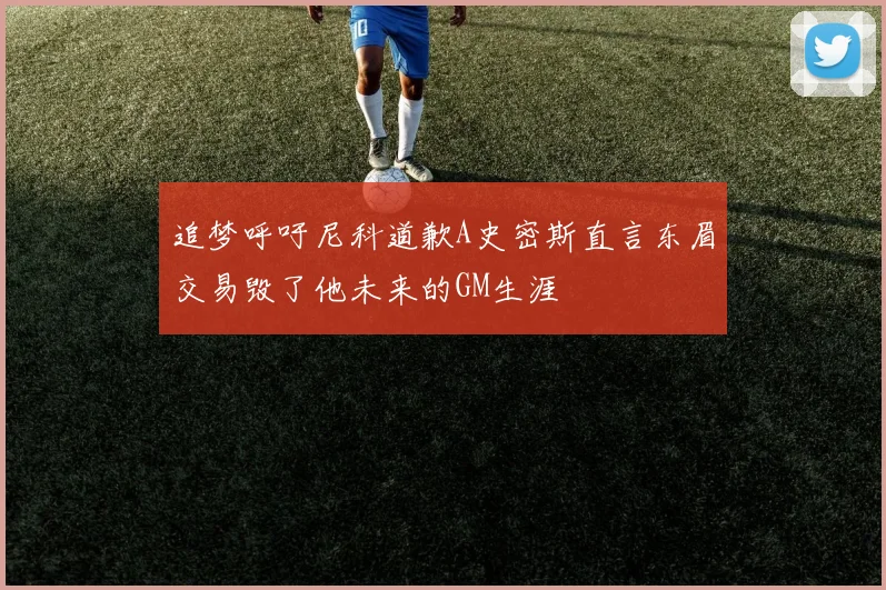 追梦呼吁尼科道歉A史密斯直言东眉交易毁了他未来的GM生涯