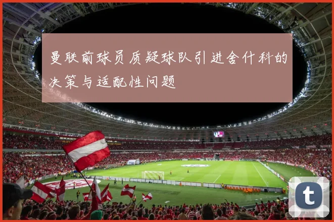 曼联前球员质疑球队引进舍什科的决策与适配性问题