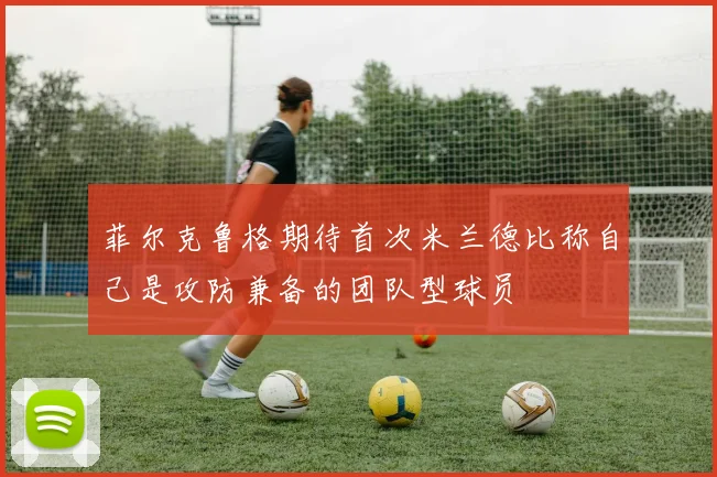 菲尔克鲁格期待首次米兰德比称自己是攻防兼备的团队型球员