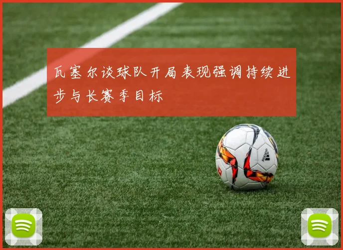 瓦塞尔谈球队开局表现强调持续进步与长赛季目标