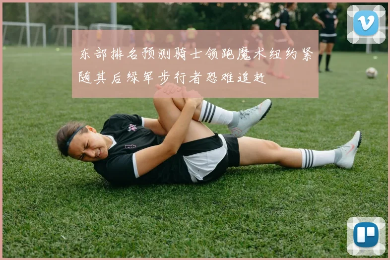 东部排名预测骑士领跑魔术纽约紧随其后绿军步行者恐难追赶