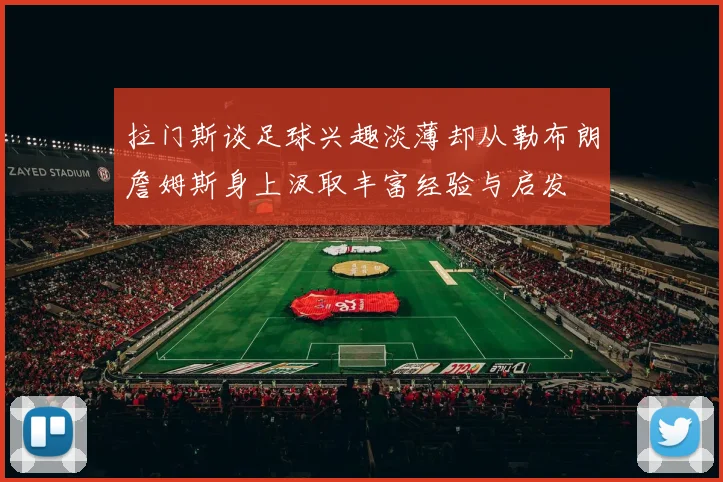 拉门斯谈足球兴趣淡薄却从勒布朗詹姆斯身上汲取丰富经验与启发