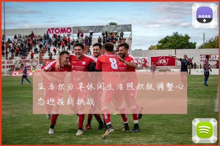 亚马尔分享休闲生活照积极调整心态迎接新挑战