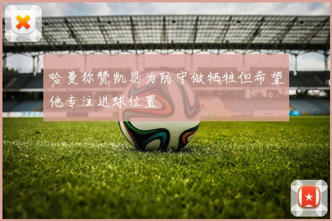 哈曼称赞凯恩为防守做牺牲但希望他专注进球位置