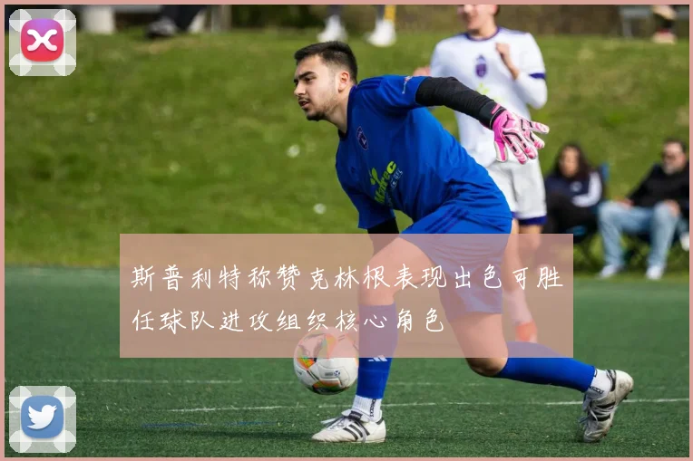 斯普利特称赞克林根表现出色可胜任球队进攻组织核心角色